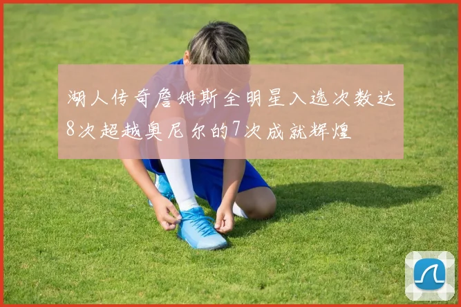 湖人传奇詹姆斯全明星入选次数达8次超越奥尼尔的7次成就辉煌