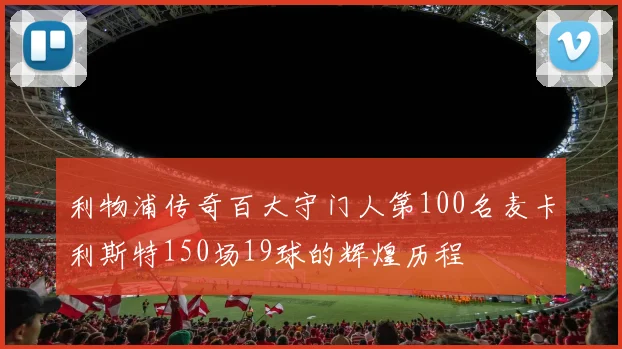 利物浦传奇百大守门人第100名麦卡利斯特150场19球的辉煌历程