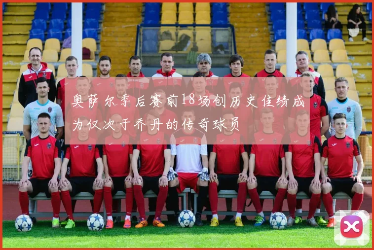 奥萨尔季后赛前18场创历史佳绩成为仅次于乔丹的传奇球员