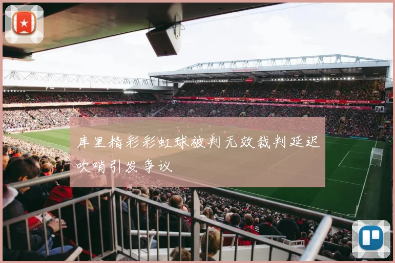 库里精彩彩虹球被判无效裁判延迟吹哨引发争议