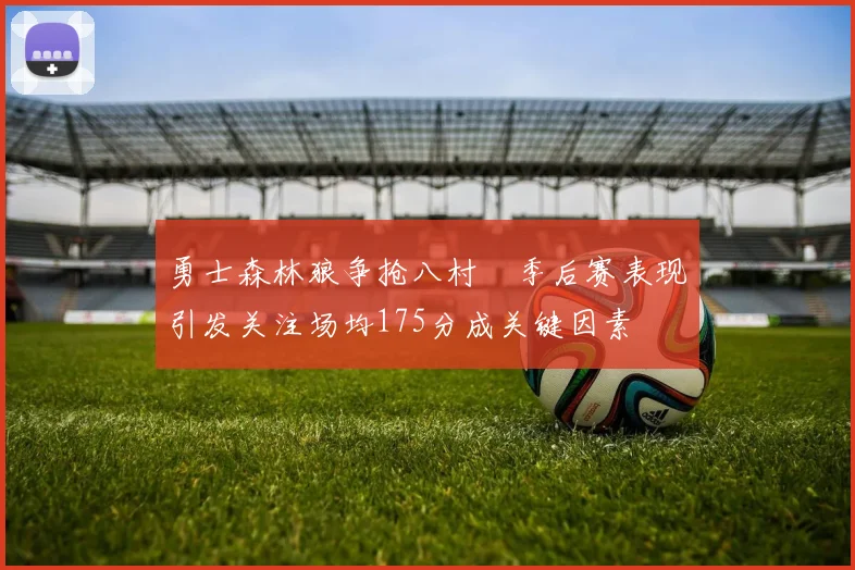 勇士森林狼争抢八村塁季后赛表现引发关注场均175分成关键因素