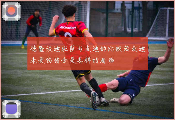 德隆谈迪班萨与麦迪的比较若麦迪未受伤将会是怎样的局面