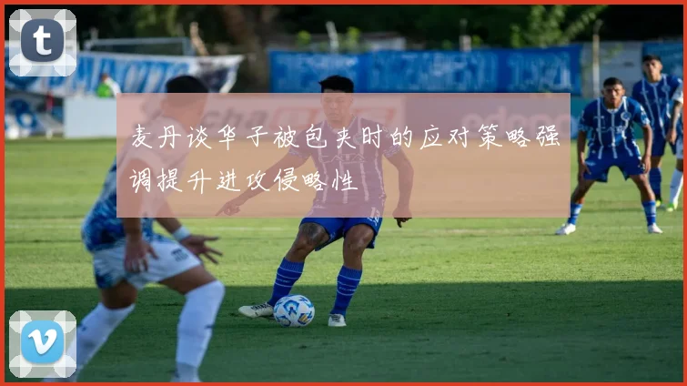 麦丹谈华子被包夹时的应对策略强调提升进攻侵略性