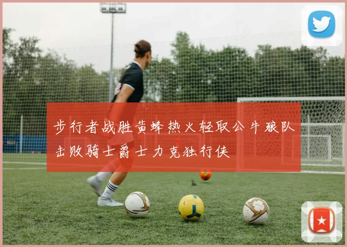 步行者战胜黄蜂热火轻取公牛狼队击败骑士爵士力克独行侠