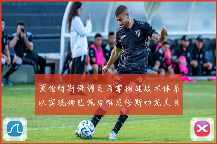莫伦特斯强调皇马需构建战术体系以实现姆巴佩与维尼修斯的完美共存