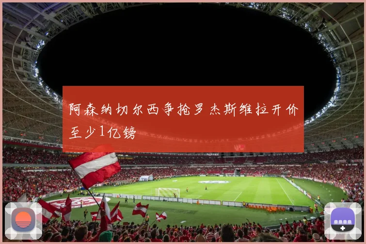 阿森纳切尔西争抢罗杰斯维拉开价至少1亿镑