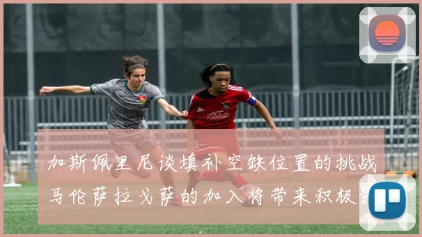 加斯佩里尼谈填补空缺位置的挑战马伦萨拉戈萨的加入将带来积极影响
