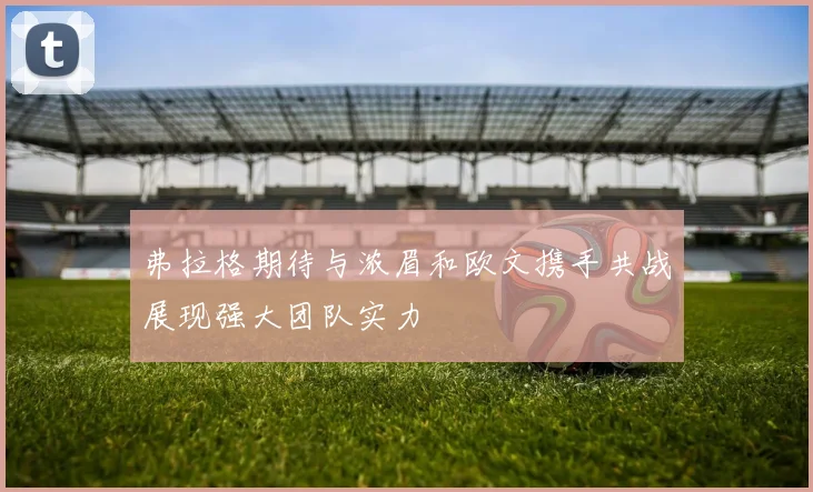 弗拉格期待与浓眉和欧文携手共战展现强大团队实力