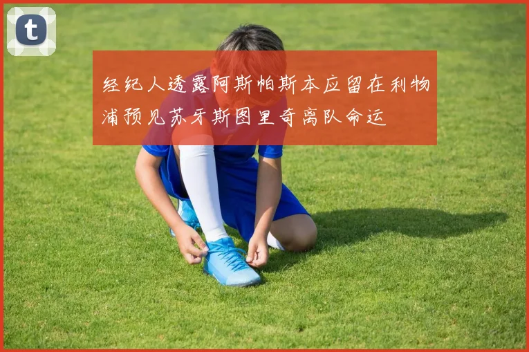 经纪人透露阿斯帕斯本应留在利物浦预见苏牙斯图里奇离队命运