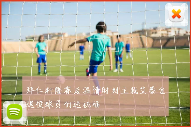 拜仁科隆赛后温情时刻主裁艾泰金退役球员们送祝福