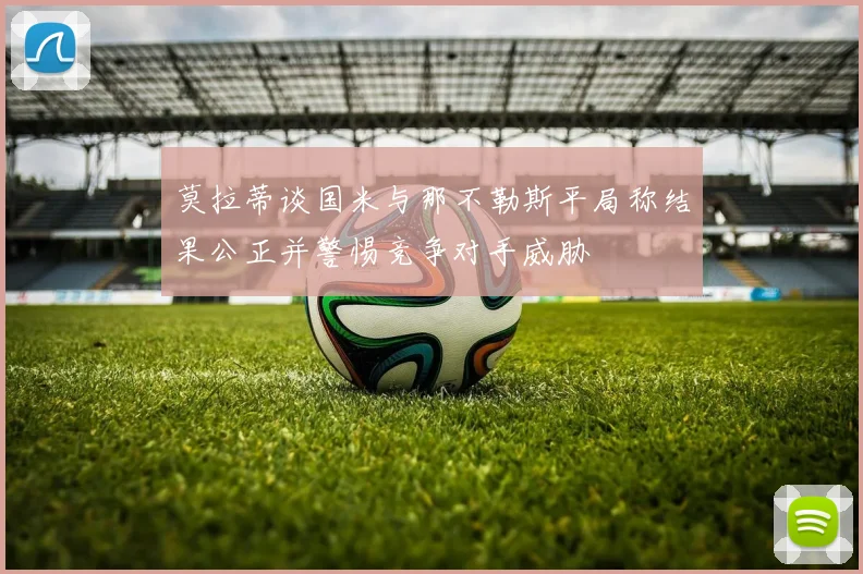 莫拉蒂谈国米与那不勒斯平局称结果公正并警惕竞争对手威胁
