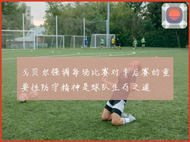 戈贝尔强调每场比赛对季后赛的重要性防守精神是球队生存之道