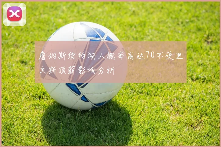 詹姆斯续约湖人概率高达70不受里夫斯顶薪影响分析