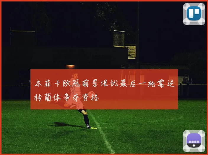 本菲卡欧冠前景堪忧最后一轮需逆转葡体争夺资格