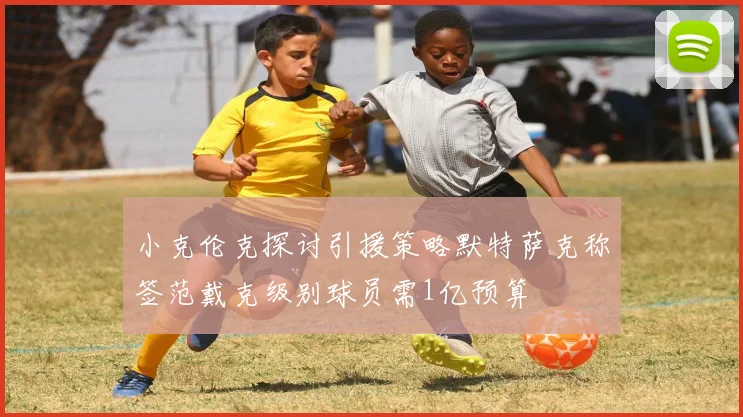小克伦克探讨引援策略默特萨克称签范戴克级别球员需1亿预算