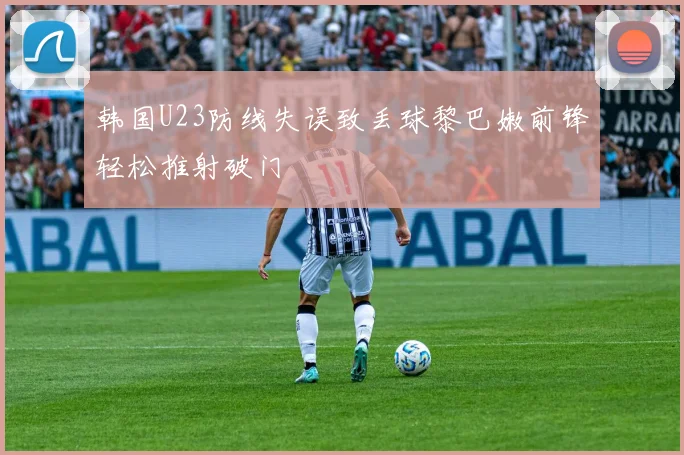 韩国U23防线失误致丢球黎巴嫩前锋轻松推射破门