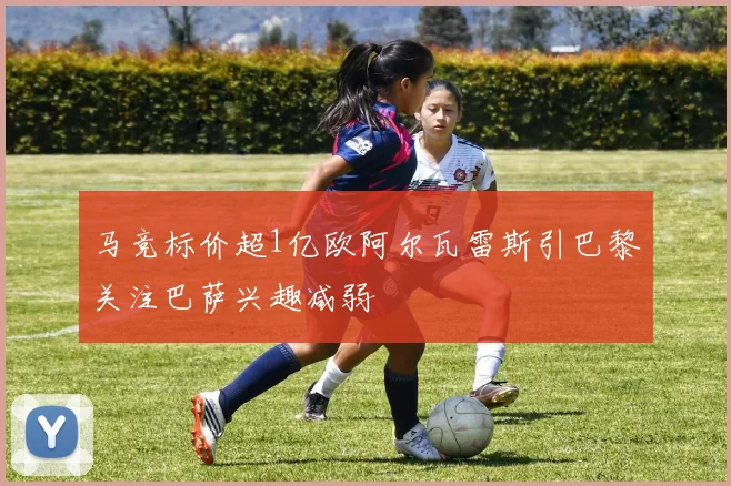 马竞标价超1亿欧阿尔瓦雷斯引巴黎关注巴萨兴趣减弱
