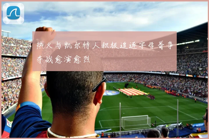 热火与凯尔特人积极追逐字母哥争夺战愈演愈烈