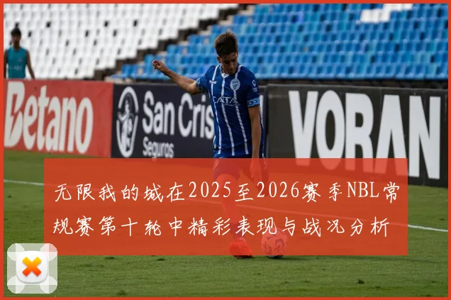 无限我的城在2025至2026赛季NBL常规赛第十轮中精彩表现与战况分析
