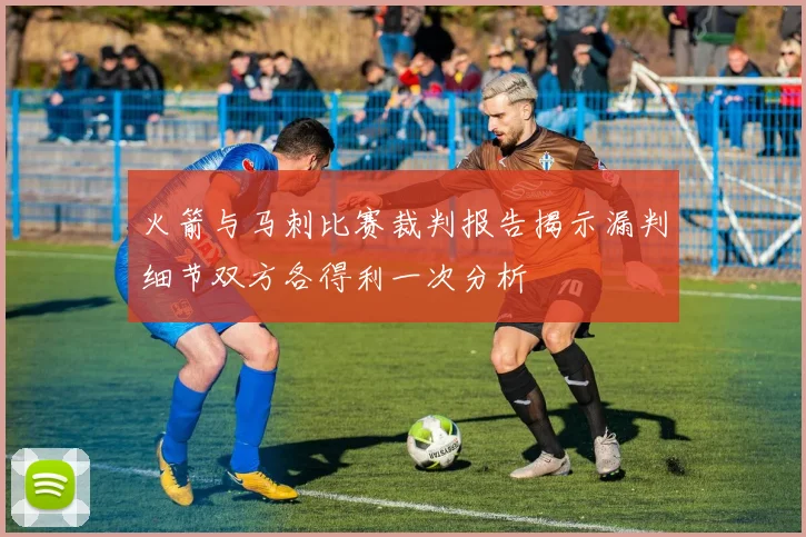 火箭与马刺比赛裁判报告揭示漏判细节双方各得利一次分析