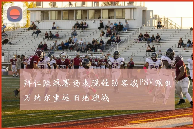 拜仁欧冠赛场表现强劲客战PSV佩剑万纳尔重返旧地迎战