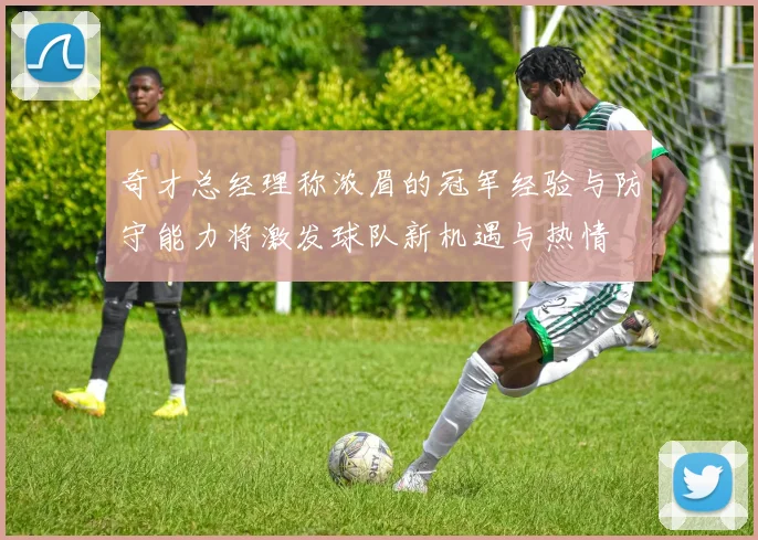 奇才总经理称浓眉的冠军经验与防守能力将激发球队新机遇与热情