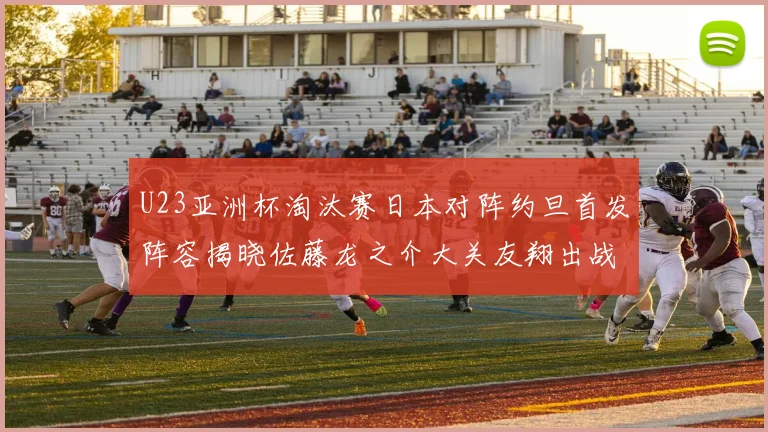 U23亚洲杯淘汰赛日本对阵约旦首发阵容揭晓佐藤龙之介大关友翔出战