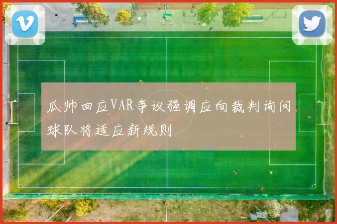 瓜帅回应VAR争议强调应向裁判询问球队将适应新规则