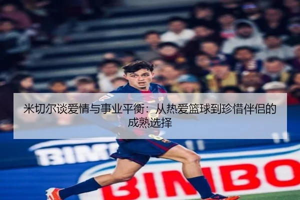 米切尔谈爱情与事业平衡：从热爱篮球到珍惜伴侣的成熟选择
